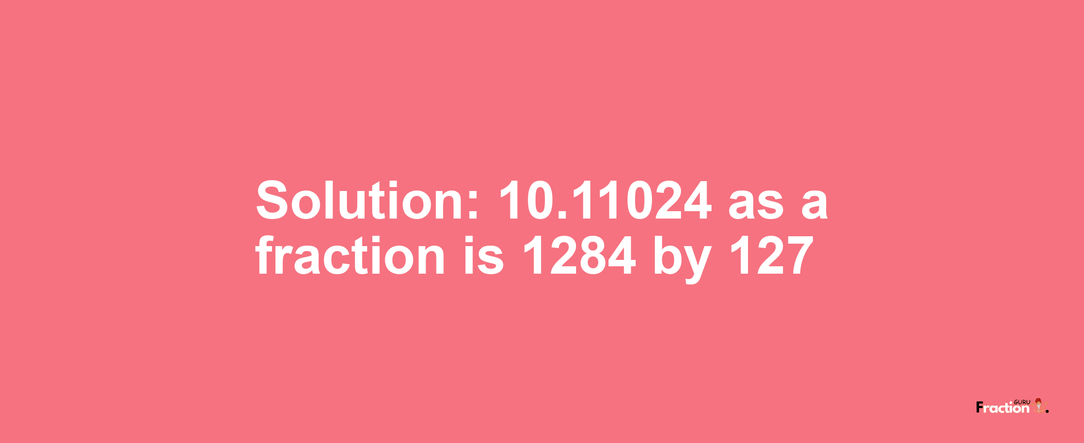 Solution:10.11024 as a fraction is 1284/127